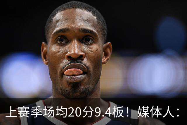 上赛季场均20分9.4板！媒体人：北控男篮购得贾尔斯优先签约权