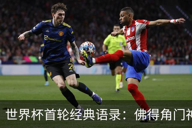 世界杯首轮经典语录：佛得角门神感人 梅西谦逊表达