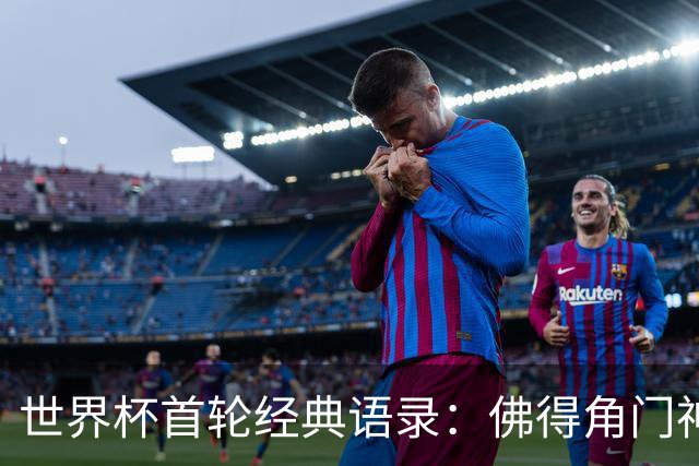 世界杯首轮经典语录：佛得角门神感人 梅西谦逊表达