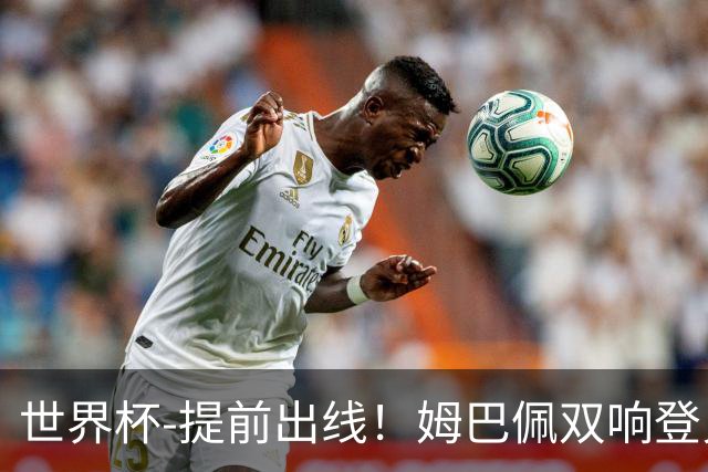 世界杯-提前出线！姆巴佩双响登贝莱传射 奥利塞2助法国3-0伊拉克