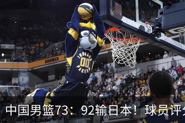 中国男篮73：92输日本！球员评分出炉：3人及格，5人不及格，1人太拉胯