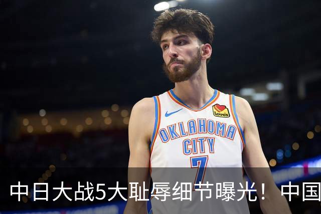 中日大战5大耻辱细节曝光！中国男篮惨输19分，比输球本身更吓人