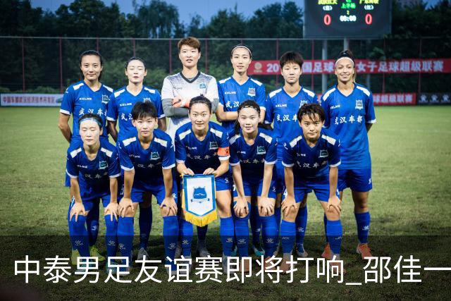 中泰男足友谊赛即将打响 邵佳一挂帅国足主场首秀全力争胜