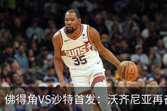 佛得角VS沙特首发：沃齐尼亚再奋力一搏 布赖坎登场