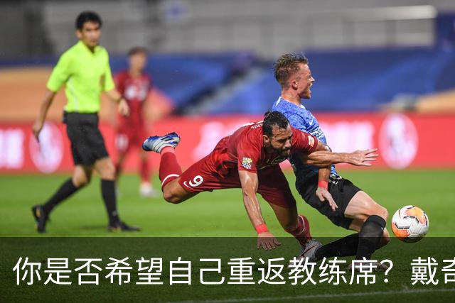 你是否希望自己重返教练席？戴奇：我永远不会把话说死