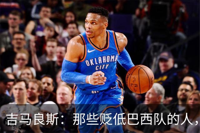 吉马良斯：那些贬低巴西队的人，是为了博取关注
