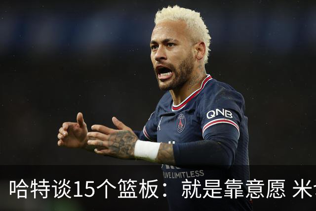 哈特谈15个篮板：就是靠意愿 米切罗和唐斯卡位文班做得很出色