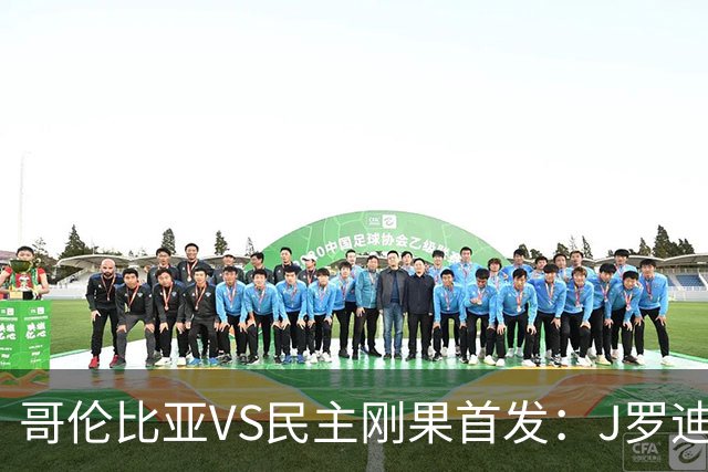 哥伦比亚VS民主刚果首发：J罗迪亚斯先发 巴坎布出战