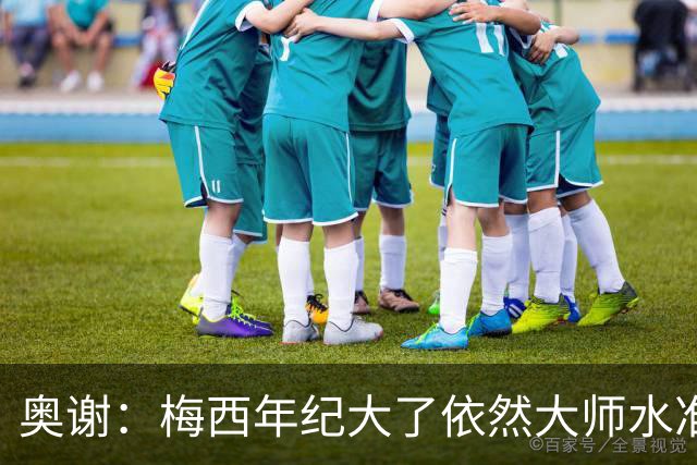 奥谢：梅西年纪大了依然大师水准，阿根廷队友们让他不用操心跑动