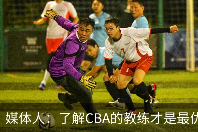 媒体人：了解CBA的教练才是最优选秀的 中国男篮可发掘适合的外教