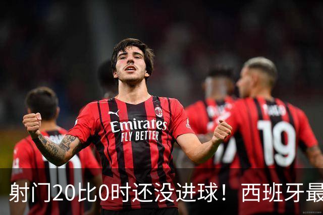 射门20比0时还没进球！西班牙最终等到绝杀，阿根廷战术失灵
