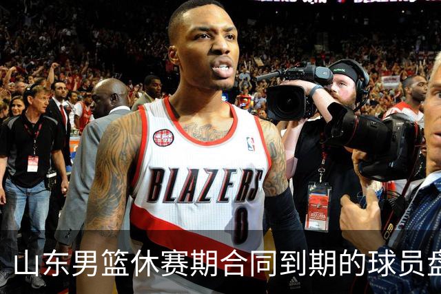 山东男篮休赛期合同到期的球员盘点，高诗岩陶汉林领衔