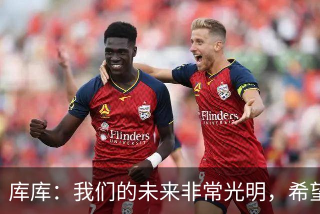 库库：我们的未来非常光明，希望这不是我们最后一次捧杯