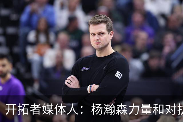 开拓者媒体人：杨瀚森力量和对抗变强了 篮板拿得更稳了