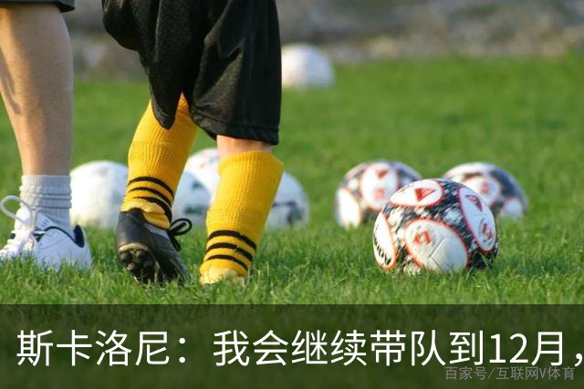 斯卡洛尼：我会继续带队到12月，之后很可能会选择暂别
