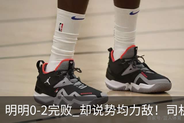 明明0-2完败 却说势均力敌！司机赛后发布会先甩锅，后逆转！球迷：要脸伐？