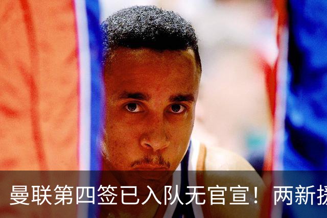 曼联第四签已入队无官宣！两新援周六首秀，桑托斯构思庆祝动作渴望进球