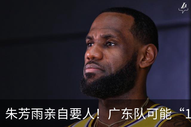 朱芳雨亲自要人！广东队可能“1换1”报价新疆，交易锋线老将？