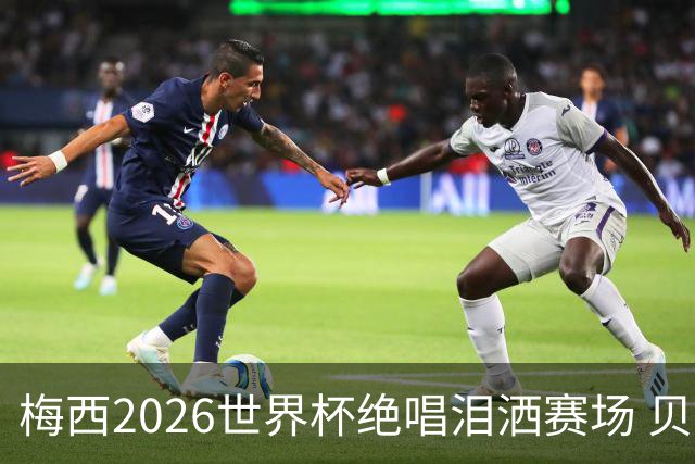 梅西2026世界杯绝唱泪洒赛场 贝利惋惜老马反应截然不同