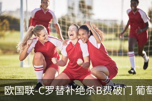 欧国联-C罗替补绝杀B费破门 葡萄牙2-1苏格兰