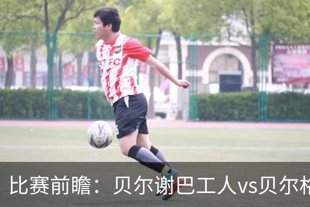 比赛前瞻：贝尔谢巴工人vs贝尔格莱德红星，通往欧冠的遭遇战