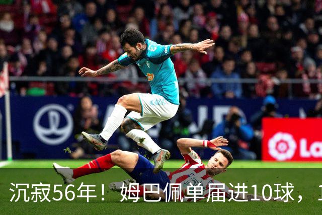 沉寂56年！姆巴佩单届进10球，1970年盖德·穆勒后首人&历史第4人