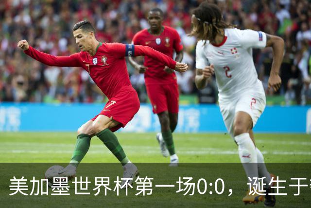 美加墨世界杯第一场0:0，诞生于夺冠大热与世界杯新军之间