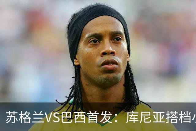 苏格兰VS巴西首发：库尼亚搭档小熊拉扬 内马尔替补