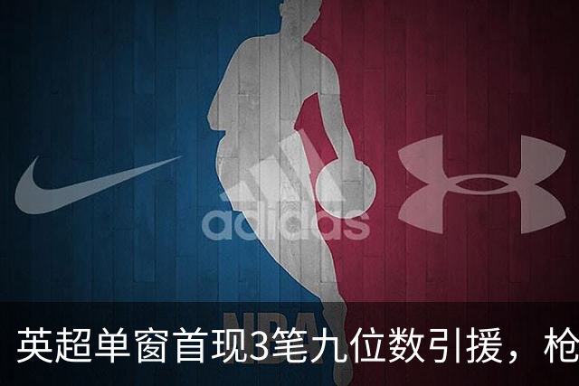 英超单窗首现3笔九位数引援，枪手红军红魔今夏集体遭遇亿元难题