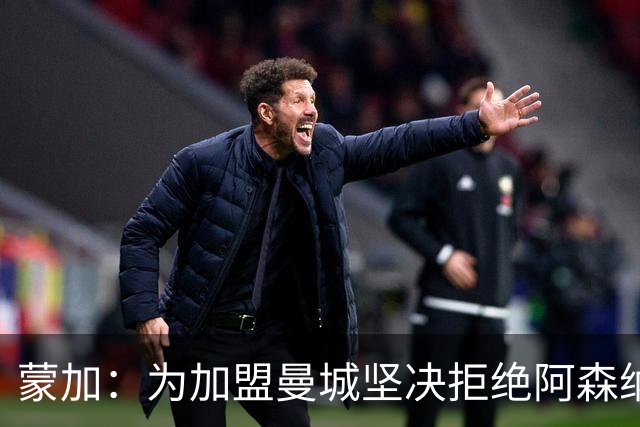 蒙加：为加盟曼城坚决拒绝阿森纳，想像偶像阿扎尔那样踢球