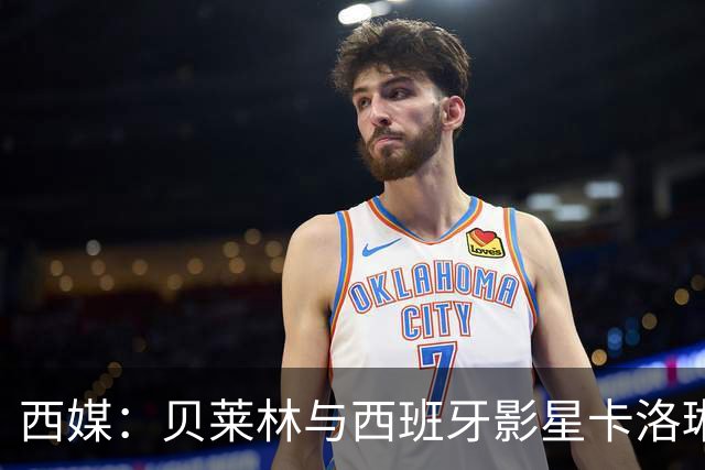 西媒：贝莱林与西班牙影星卡洛琳娜·尤斯特热恋中
