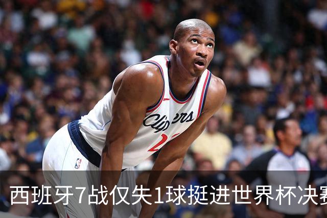 西班牙7战仅失1球挺进世界杯决赛，37场不败体系仍在轰鸣