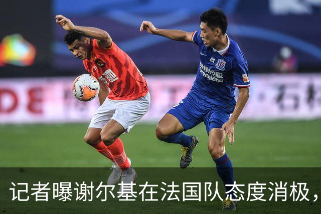 记者曝谢尔基在法国队态度消极，队友不解