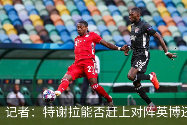 记者：特谢拉能否赶上对阵英博还是未知数，李可也存在一定困难