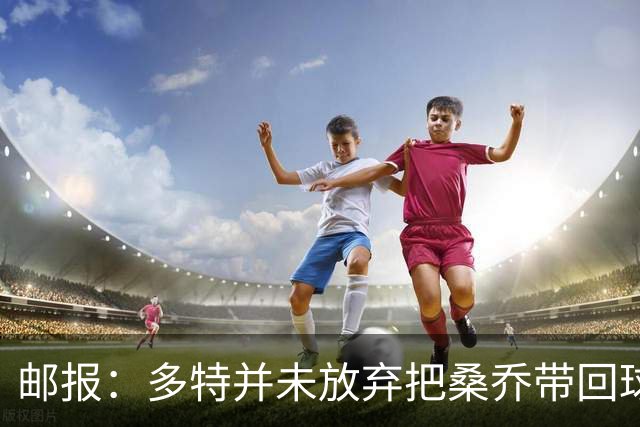 邮报：多特并未放弃把桑乔带回球队的希望，但仍担忧其状态
