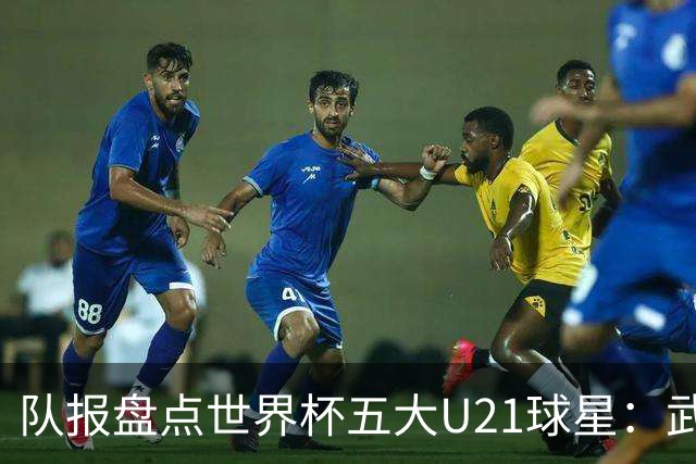 队报盘点世界杯五大U21球星：武什科维奇、莫拉、曼赞比在列
