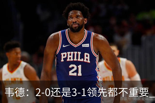 韦德：2-0还是3-1领先都不重要 我曾在总决赛0-2落后然后连赢四场
