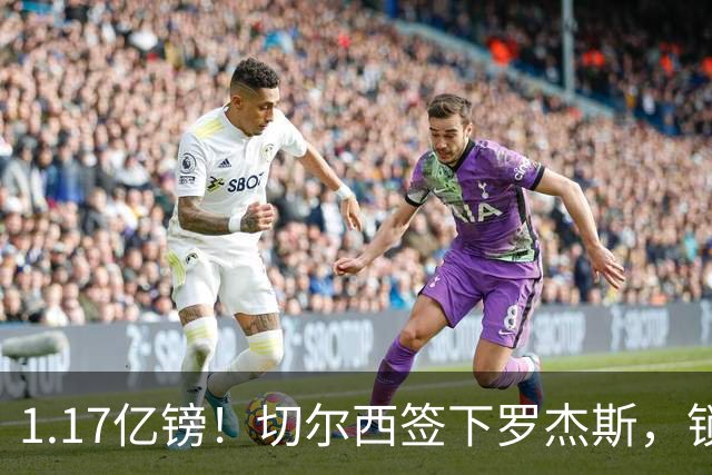 1.17亿镑！切尔西签下罗杰斯，锁定未来核心，迎来青春风暴！
