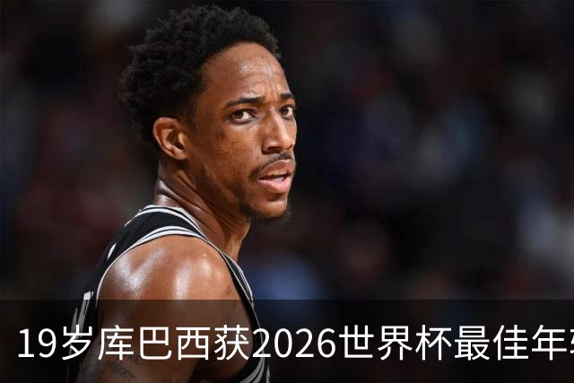 19岁库巴西获2026世界杯最佳年轻球员，助西班牙仅丢1球夺冠